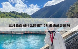 五月去西藏什么路線？5月去西藏合適嗎