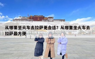 從哪里坐火車去拉薩更合適？從哪里坐火車去拉薩最方便