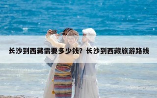 長沙到西藏需要多少錢？長沙到西藏旅游路線