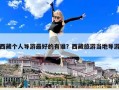 西藏個人導游最好的有誰？西藏旅游當地導游