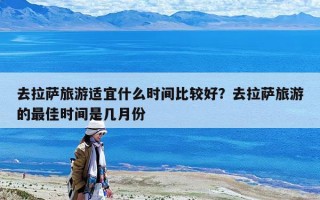 去拉薩旅游適宜什么時(shí)間比較好？去拉薩旅游的最佳時(shí)間是幾月份