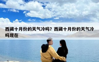 西藏十月份的天氣冷嗎？西藏十月份的天氣冷嗎現(xiàn)在