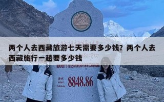 兩個人去西藏旅游七天需要多少錢？兩個人去西藏旅行一趟要多少錢