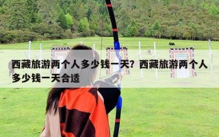 西藏旅游兩個(gè)人多少錢(qián)一天？西藏旅游兩個(gè)人多少錢(qián)一天合適