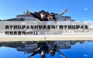 西寧到拉薩火車時刻表查詢？西寧到拉薩火車時刻表查詢z6811