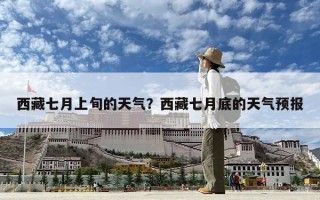 西藏七月上旬的天氣？西藏七月底的天氣預(yù)報(bào)