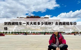 到西藏租車一天大概多少錢啊？去西藏租車價格