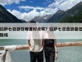 拉薩七日游住哪里好點呢？拉薩七日旅游最佳路線