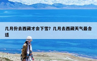 幾月份去西藏才會下雪？幾月去西藏天氣最合適