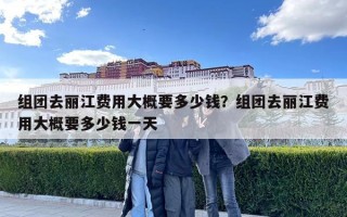 組團去麗江費用大概要多少錢？組團去麗江費用大概要多少錢一天