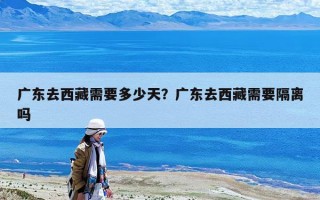 廣東去西藏需要多少天？廣東去西藏需要隔離嗎