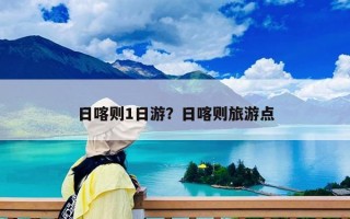 日喀則1日游？日喀則旅游點(diǎn)