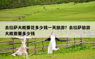 去拉薩大概要花多少錢一天旅游？去拉薩旅游大概需要多少錢