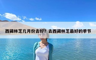 西藏林芝幾月份去好？去西藏林芝最好的季節