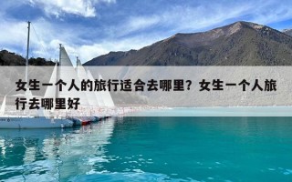 女生一個人的旅行適合去哪里？女生一個人旅行去哪里好
