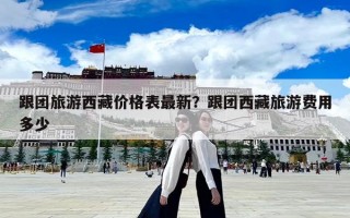 跟團(tuán)旅游西藏價(jià)格表最新？跟團(tuán)西藏旅游費(fèi)用多少