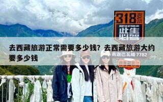 去西藏旅游正常需要多少錢？去西藏旅游大約要多少錢