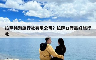 拉薩暢游旅行社有限公司？拉薩口碑最好旅行社