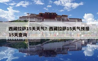 西藏拉薩15天天氣？西藏拉薩15天氣預報15天查詢