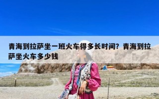 青海到拉薩坐一班火車得多長時間？青海到拉薩坐火車多少錢