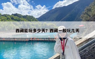 西藏能玩多少天？西藏一般玩幾天