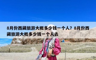 8月份西藏旅游大概多少錢一個人？8月份西藏旅游大概多少錢一個人去