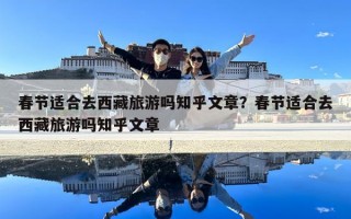春節(jié)適合去西藏旅游嗎知乎文章？春節(jié)適合去西藏旅游嗎知乎文章