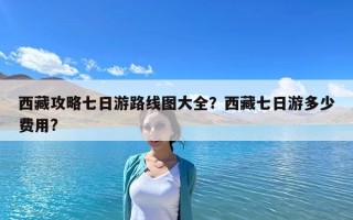 西藏攻略七日游路線圖大全？西藏七日游多少費用?