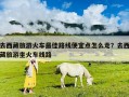 去西藏旅游火車最佳路線便宜點怎么走？去西藏旅游坐火車線路