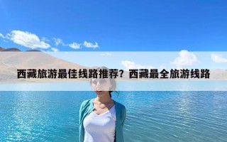 西藏旅游最佳線路推薦？西藏最全旅游線路