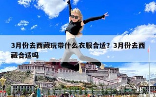 3月份去西藏玩帶什么衣服合適？3月份去西藏合適嗎