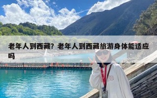 老年人到西藏？老年人到西藏旅游身體能適應嗎