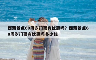 西藏景點60周歲門票有優惠嗎？西藏景點60周歲門票有優惠嗎多少錢