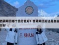 西藏跟團(tuán)哪個(gè)旅行社好？西藏跟團(tuán)好還是自由行好