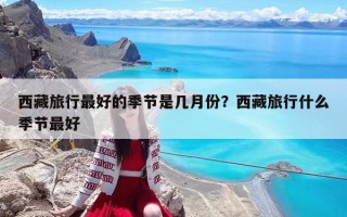 西藏旅行最好的季節(jié)是幾月份？西藏旅行什么季節(jié)最好