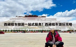 西藏租車旅游一站式服務？西藏租車游玩攻略