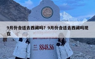 9月份合適去西藏嗎？9月份合適去西藏嗎現(xiàn)在