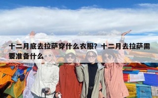 十二月底去拉薩穿什么衣服？十二月去拉薩需要準備什么