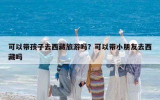 可以帶孩子去西藏旅游嗎？可以帶小朋友去西藏嗎