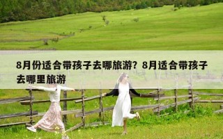8月份適合帶孩子去哪旅游？8月適合帶孩子去哪里旅游
