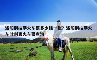洛陽到拉薩火車票多少錢一張？洛陽到拉薩火車時刻表火車票查詢