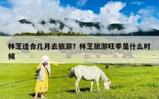 林芝適合幾月去旅游？林芝旅游旺季是什么時(shí)候