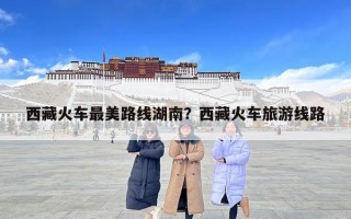 西藏火車最美路線湖南？西藏火車旅游線路