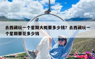 去西藏玩一個(gè)星期大概要多少錢？去西藏玩一個(gè)星期要花多少錢