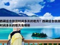 西藏適合旅游時間多長的地方？西藏適合旅游時間多長的地方有哪些