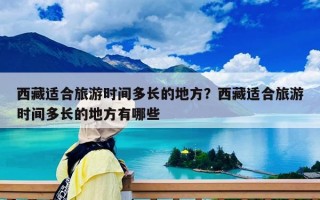 西藏適合旅游時(shí)間多長(zhǎng)的地方？西藏適合旅游時(shí)間多長(zhǎng)的地方有哪些