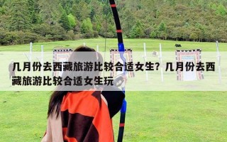 幾月份去西藏旅游比較合適女生？幾月份去西藏旅游比較合適女生玩