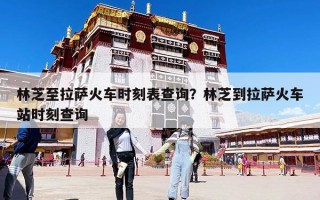 林芝至拉薩火車時(shí)刻表查詢？林芝到拉薩火車站時(shí)刻查詢