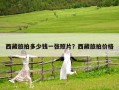 西藏旅拍多少錢一張照片？西藏旅拍價格