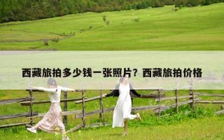 西藏旅拍多少錢一張照片？西藏旅拍價格